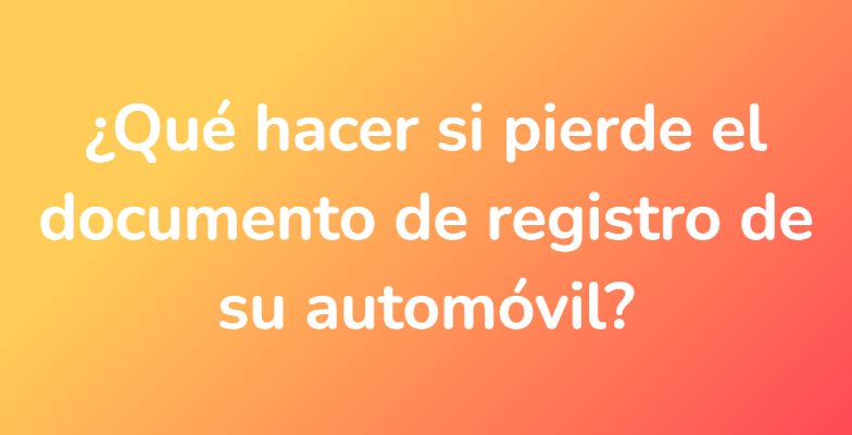 ¿Qué hacer si pierde el documento de registro de su automóvil?
