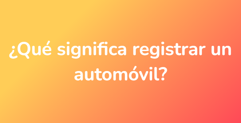 ¿Qué significa registrar un automóvil?