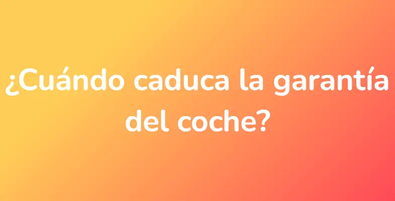 ¿Cuándo caduca la garantía del coche?