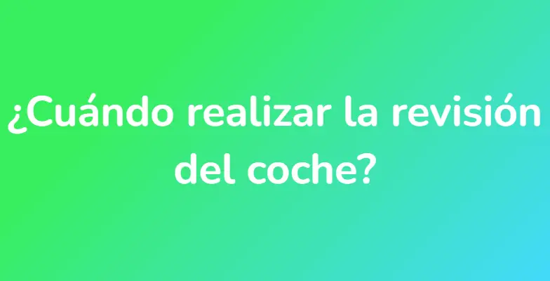 ¿Cuándo realizar la revisión del coche?