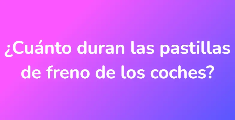 ¿Cuánto duran las pastillas de freno de los coches?