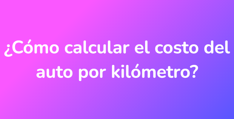 ¿Cómo calcular el costo del auto por kilómetro?