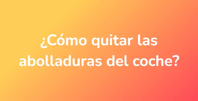 ¿Cómo quitar las abolladuras del coche?