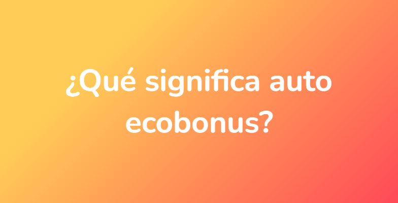 ¿Qué significa auto ecobonus?