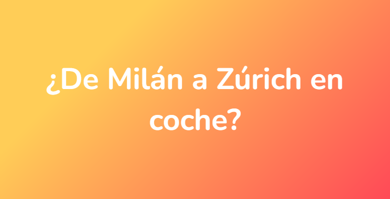 ¿De Milán a Zúrich en coche?