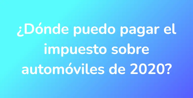 ¿Dónde puedo pagar el impuesto sobre automóviles de 2020?