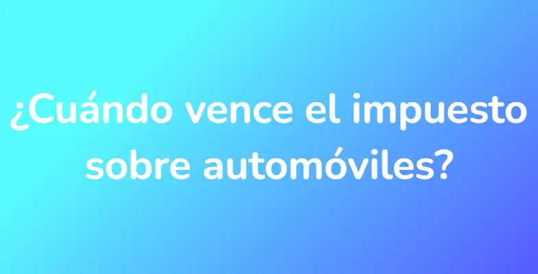 ¿Cuándo vence el impuesto sobre automóviles?