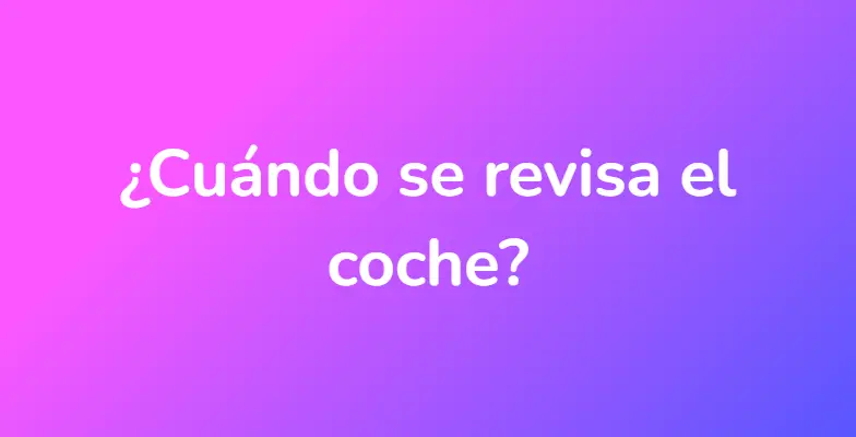 ¿Cuándo se revisa el coche?