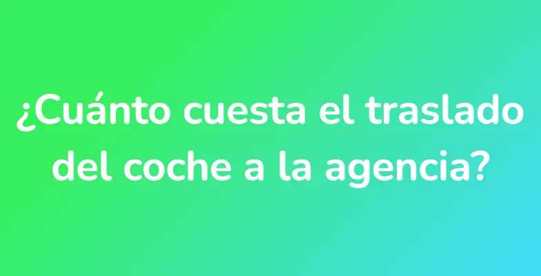 ¿Cuánto cuesta el traslado del coche a la agencia?