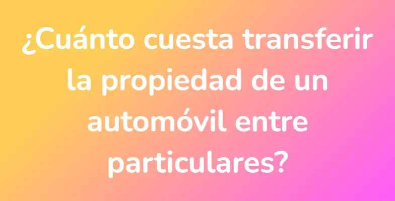 ¿Cuánto cuesta transferir la propiedad de un automóvil entre particulares?