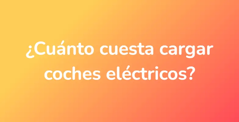 ¿Cuánto cuesta cargar coches eléctricos?