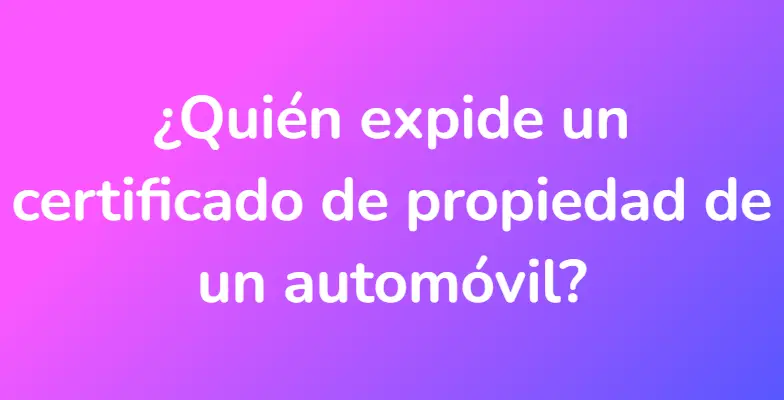 ¿Quién expide un certificado de propiedad de un automóvil?