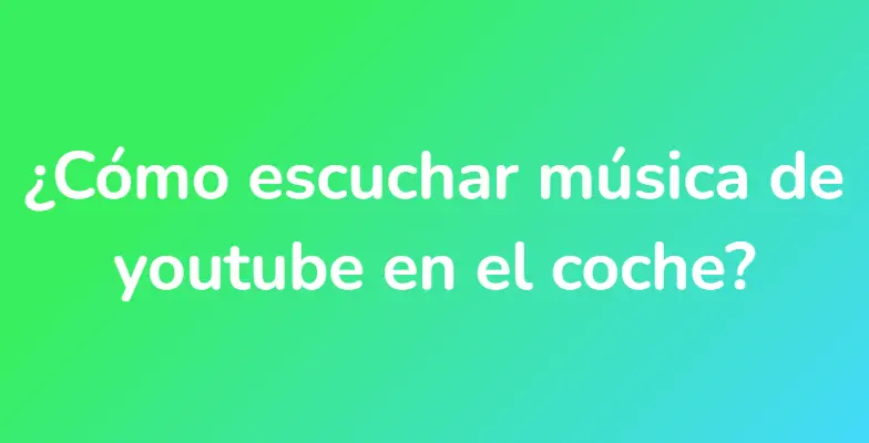 ¿Cómo escuchar música de youtube en el coche?