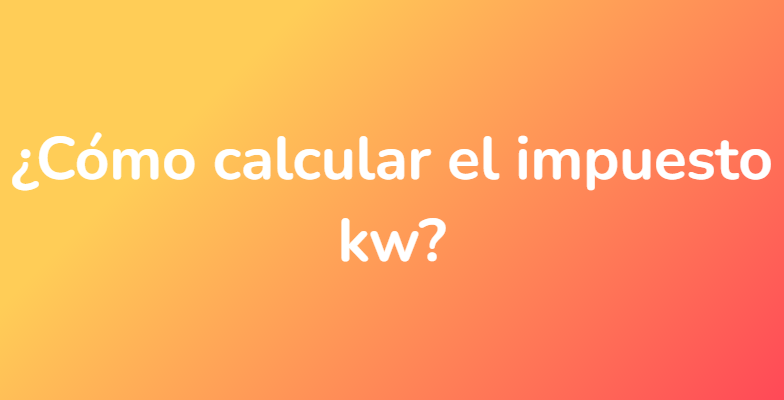 ¿Cómo calcular el impuesto kw?