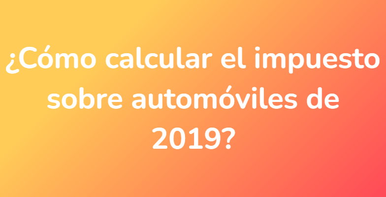 ¿Cómo calcular el impuesto sobre automóviles de 2019?