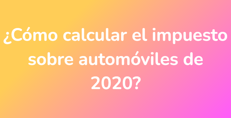 ¿Cómo calcular el impuesto sobre automóviles de 2020?