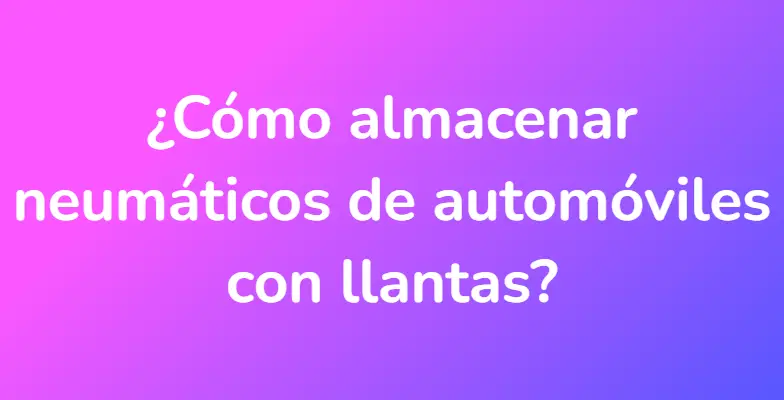 ¿Cómo almacenar neumáticos de automóviles con llantas?