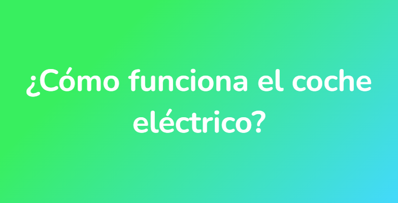 ¿Cómo funciona el coche eléctrico?