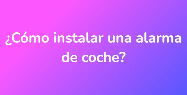 ¿Cómo instalar una alarma de coche?