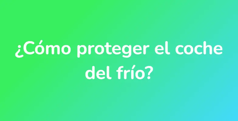 ¿Cómo proteger el coche del frío?