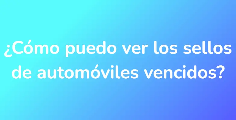 ¿Cómo puedo ver los sellos de automóviles vencidos?