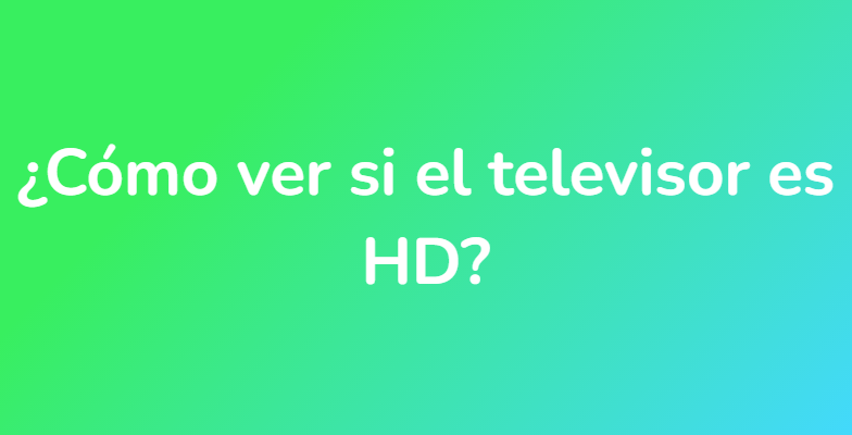 ¿Cómo ver si el televisor es HD?