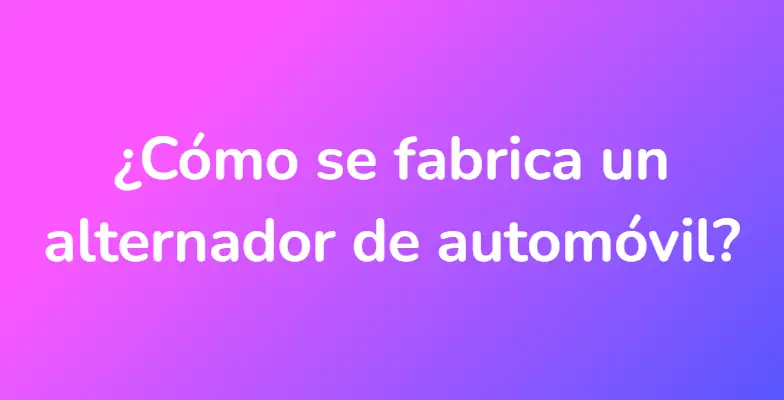 ¿Cómo se fabrica un alternador de automóvil?