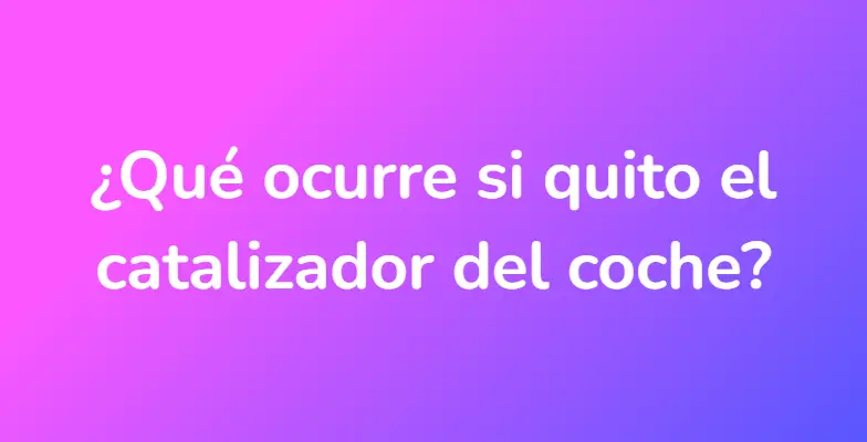 ¿Qué ocurre si quito el catalizador del coche?