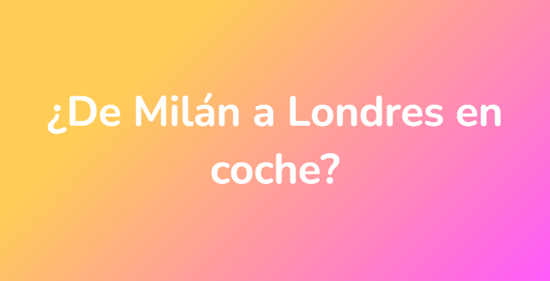 ¿De Milán a Londres en coche?