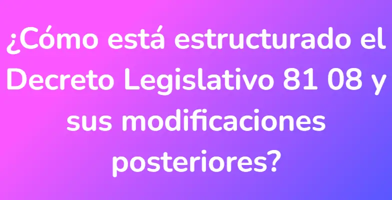 ¿Cómo está estructurado el Decreto Legislativo 81 08 y sus modificaciones posteriores?