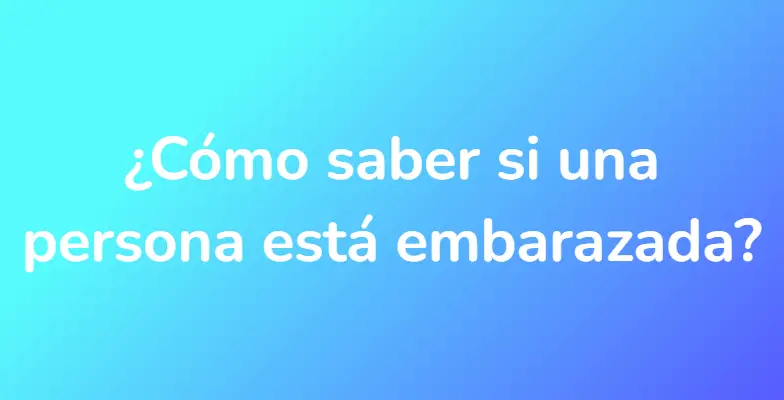 ¿Cómo saber si una persona está embarazada?