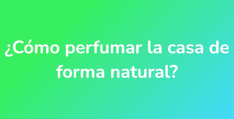 ¿Cómo perfumar la casa de forma natural?