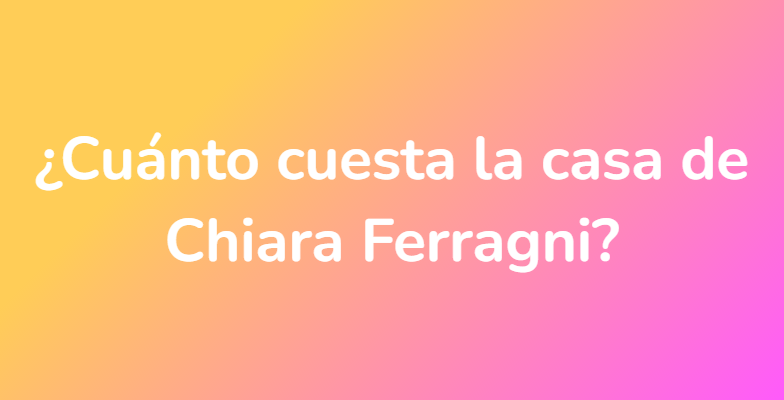 ¿Cuánto cuesta la casa de Chiara Ferragni?