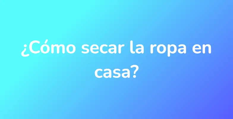 ¿Cómo secar la ropa en casa?