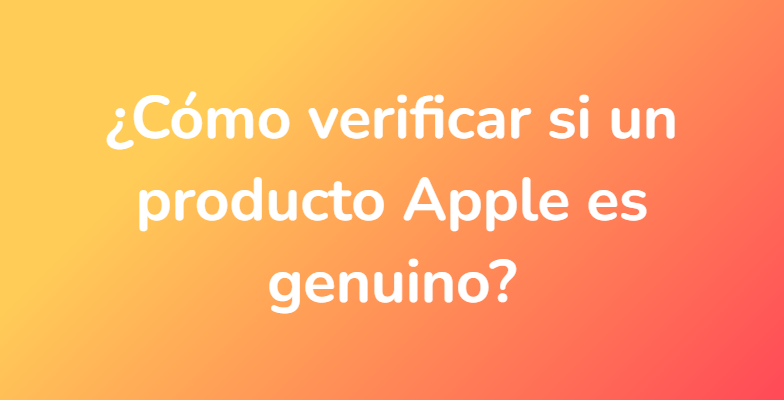 ¿Cómo verificar si un producto Apple es genuino?