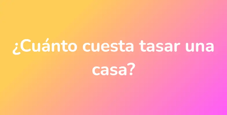 ¿Cuánto cuesta tasar una casa?