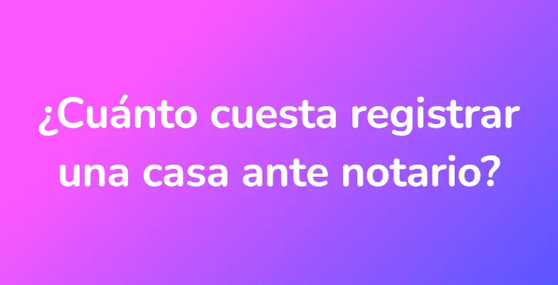 ¿Cuánto cuesta registrar una casa ante notario?