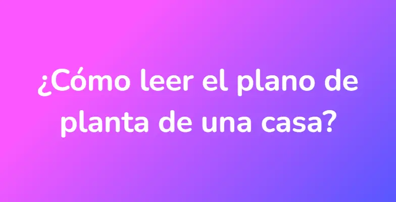 ¿Cómo leer el plano de planta de una casa?