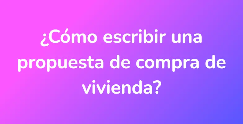 ¿Cómo escribir una propuesta de compra de vivienda?