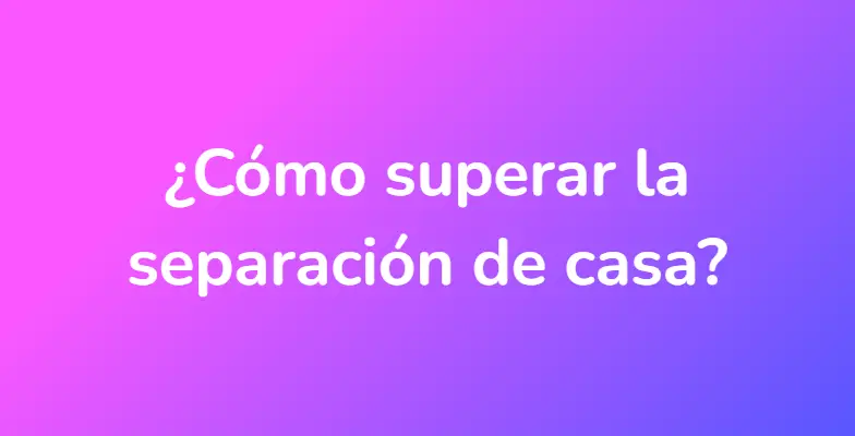 ¿Cómo superar la separación de casa?