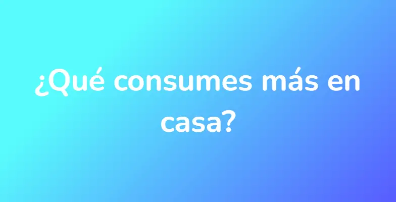 ¿Qué consumes más en casa?