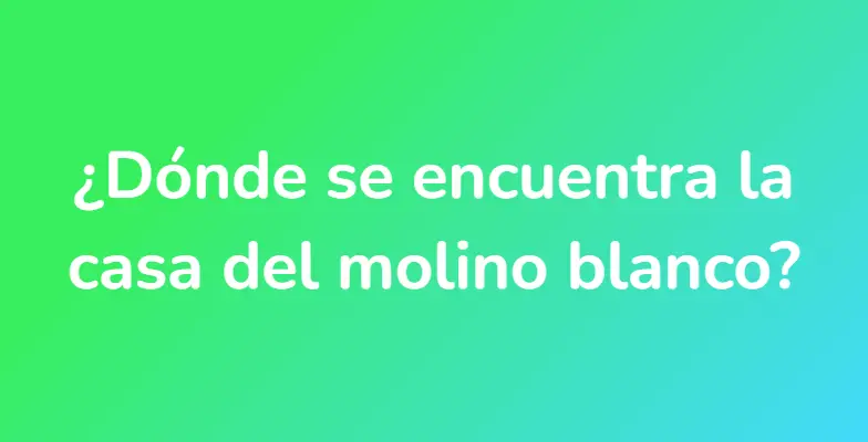 ¿Dónde se encuentra la casa del molino blanco?