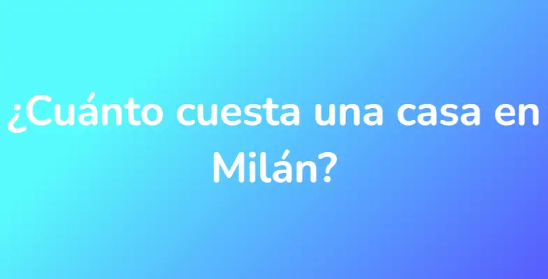 ¿Cuánto cuesta una casa en Milán?
