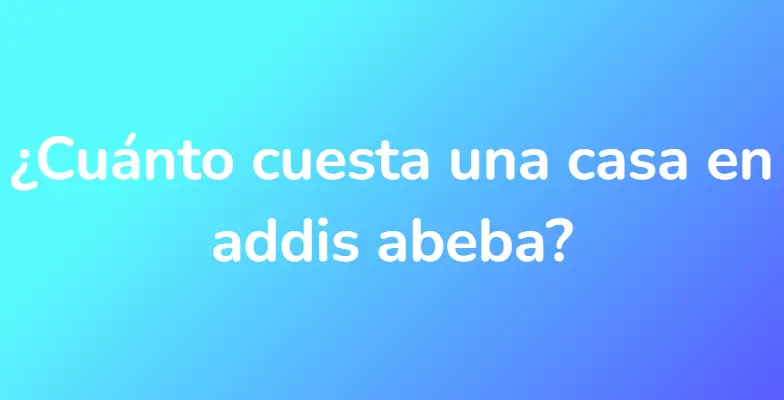 ¿Cuánto cuesta una casa en addis abeba?