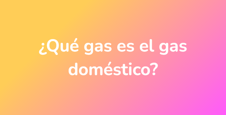 ¿Qué gas es el gas doméstico?