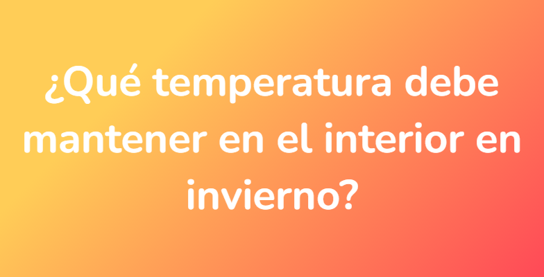 ¿Qué temperatura debe mantener en el interior en invierno?
