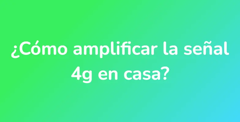 ¿Cómo amplificar la señal 4g en casa?