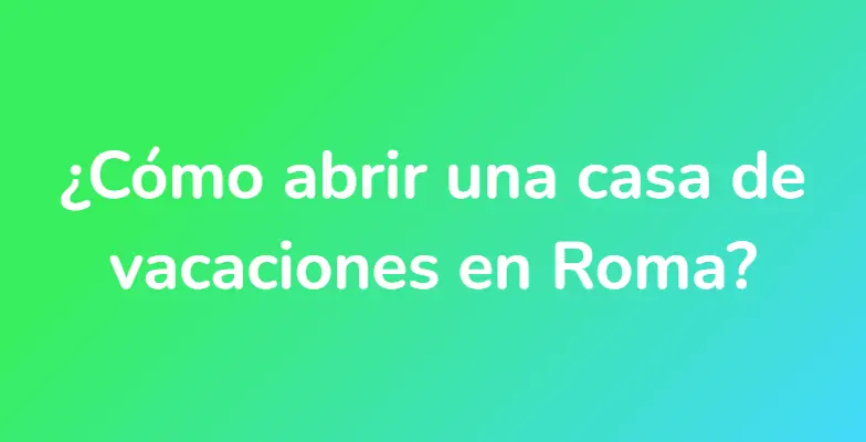 ¿Cómo abrir una casa de vacaciones en Roma?