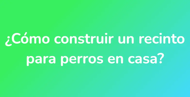 ¿Cómo construir un recinto para perros en casa?