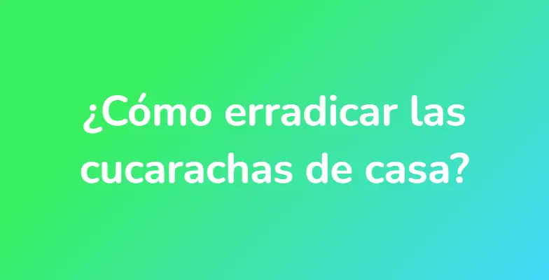 ¿Cómo erradicar las cucarachas de casa?